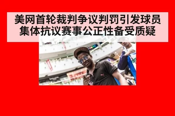 美网首轮裁判争议判罚引发球员集体抗议赛事公正性备受质疑