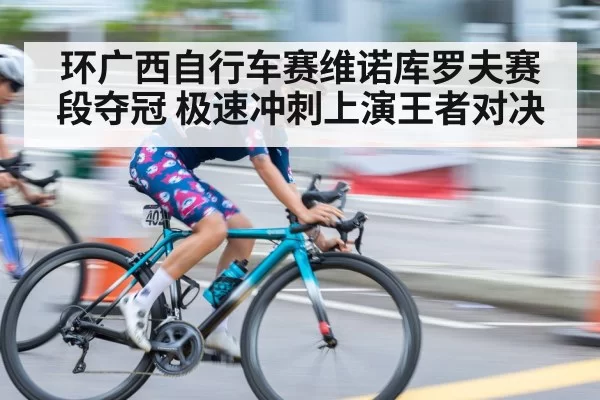 环广西自行车赛维诺库罗夫赛段夺冠 极速冲刺上演王者对决