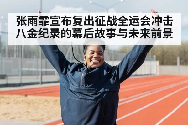 张雨霏宣布复出征战全运会冲击八金纪录的幕后故事与未来前景