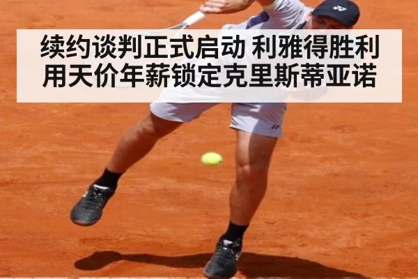 续约谈判正式启动 利雅得胜利用天价年薪锁定克里斯蒂亚诺