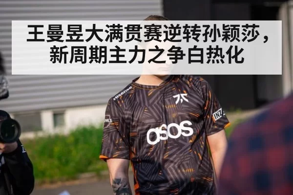 王曼昱大满贯赛逆转孙颖莎，新周期主力之争白热化